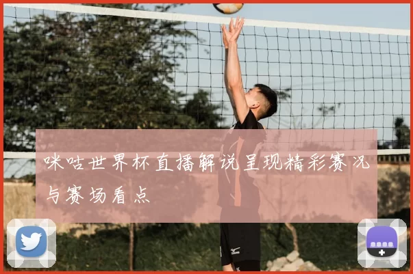 咪咕世界杯直播解说呈现精彩赛况与赛场看点