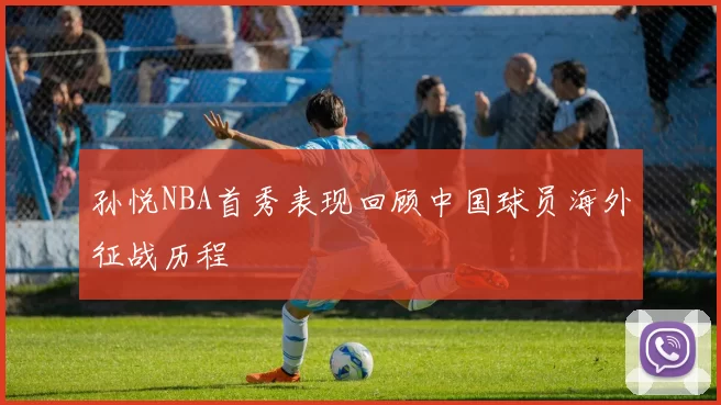 孙悦NBA首秀表现回顾中国球员海外征战历程