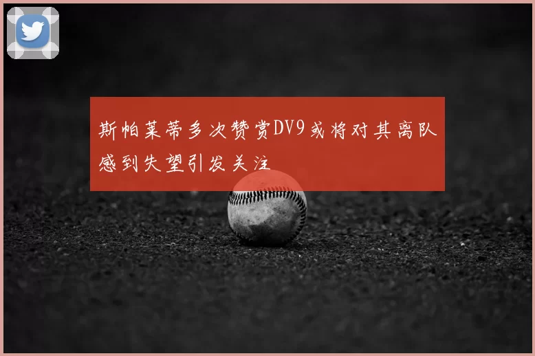 斯帕莱蒂多次赞赏DV9或将对其离队感到失望引发关注