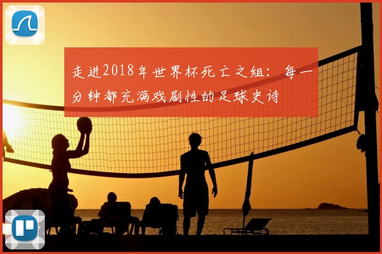 走进2018年世界杯死亡之组:每一分钟都充满戏剧性的足球史诗