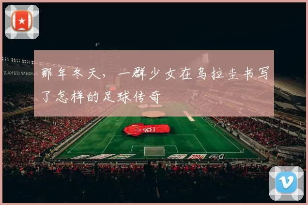 那年冬天,一群少女在乌拉圭书写了怎样的足球传奇