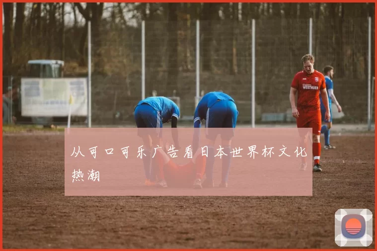 从可口可乐广告看日本世界杯文化热潮
