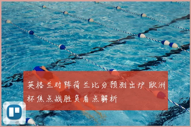 英格兰对阵荷兰比分预测出炉 欧洲杯焦点战胜负看点解析