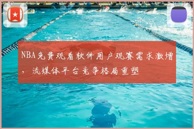 NBA免费观看软件用户观赛需求激增,流媒体平台竞争格局重塑