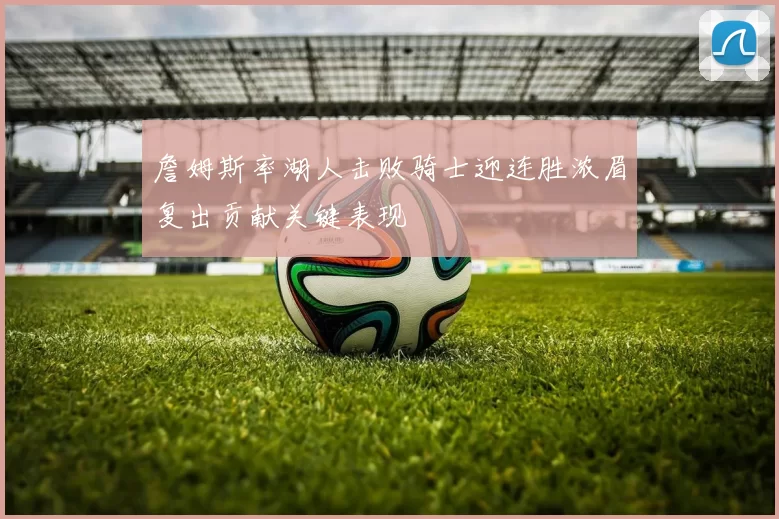 詹姆斯率湖人击败骑士迎连胜浓眉复出贡献关键表现