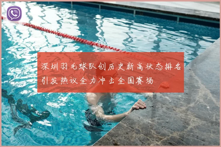 深圳羽毛球队创历史新高状态排名引发热议全力冲击全国赛场