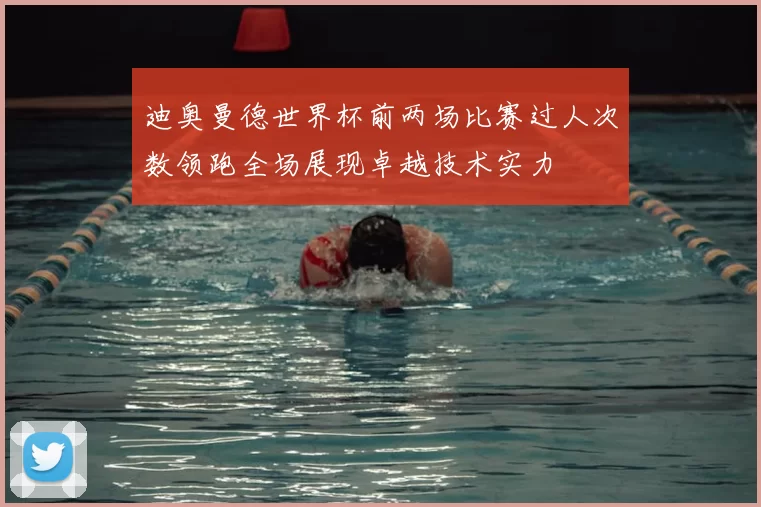 迪奥曼德世界杯前两场比赛过人次数领跑全场展现卓越技术实力