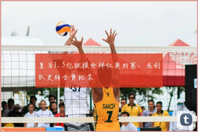 皇马1.5亿欧报价拜仁奥利塞,或创队史转会费纪录