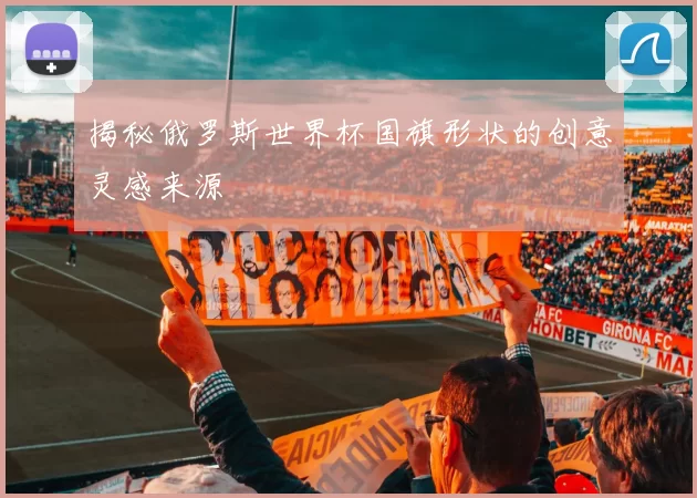 揭秘俄罗斯世界杯国旗形状的创意灵感来源