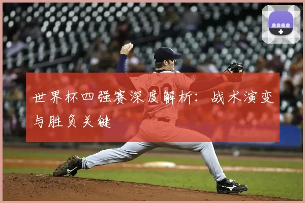 世界杯四强赛深度解析:战术演变与胜负关键