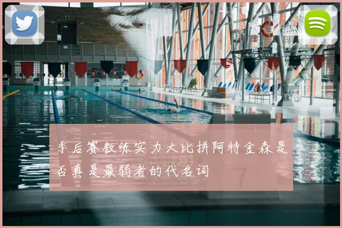 季后赛教练实力大比拼阿特金森是否真是最弱者的代名词