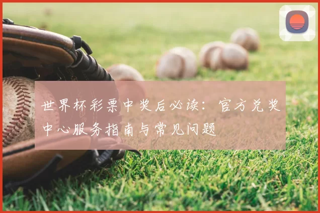 世界杯彩票中奖后必读:官方兑奖中心服务指南与常见问题