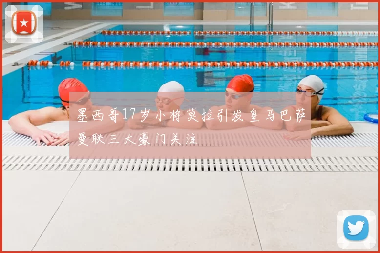 墨西哥17岁小将莫拉引发皇马巴萨曼联三大豪门关注