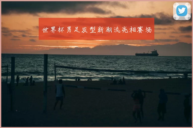 世界杯男足发型新潮流亮相赛场