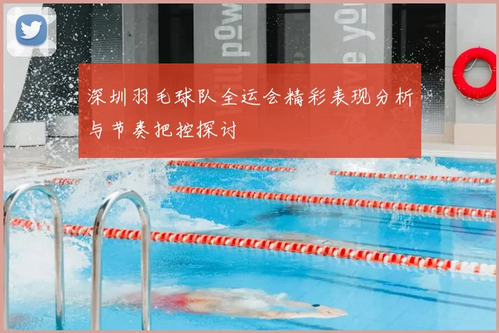 深圳羽毛球队全运会精彩表现分析与节奏把控探讨