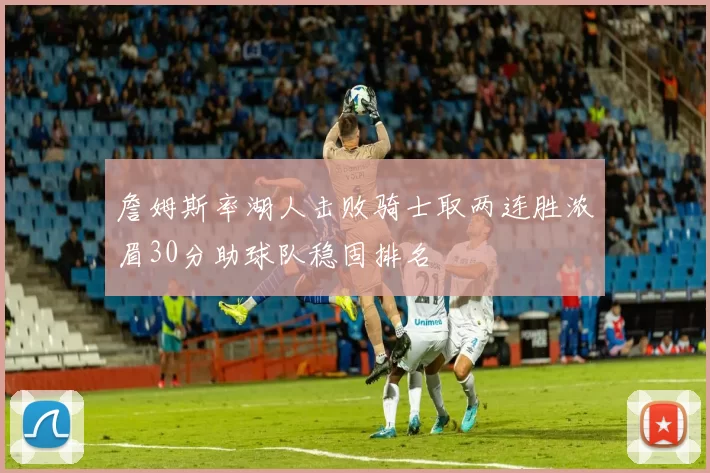 詹姆斯率湖人击败骑士取两连胜浓眉30分助球队稳固排名