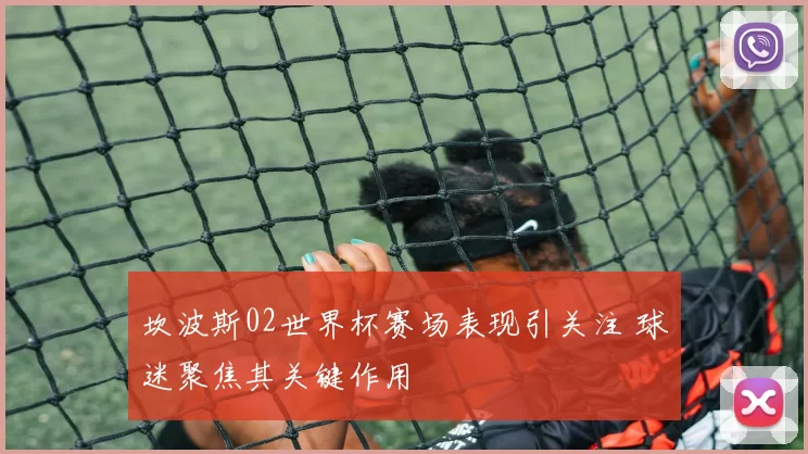 坎波斯02世界杯赛场表现引关注 球迷聚焦其关键作用