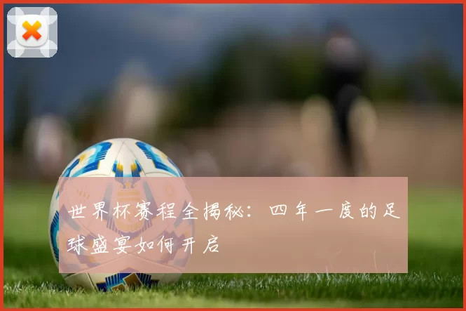 世界杯赛程全揭秘:四年一度的足球盛宴如何开启