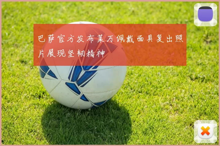 巴萨官方发布莱万佩戴面具复出照片展现坚韧精神