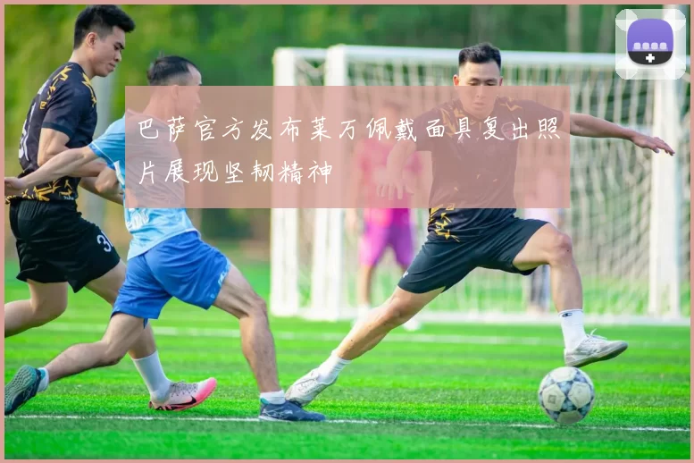 巴萨官方发布莱万佩戴面具复出照片展现坚韧精神