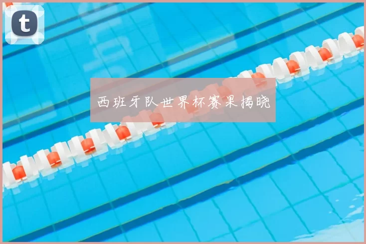 西班牙队世界杯赛果揭晓