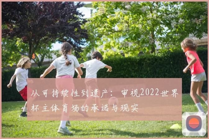 从可持续性到遗产:审视2022世界杯主体育场的承诺与现实