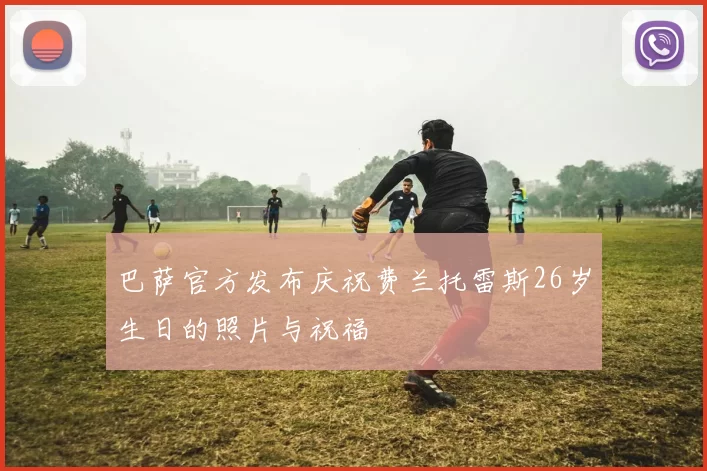 巴萨官方发布庆祝费兰托雷斯26岁生日的照片与祝福