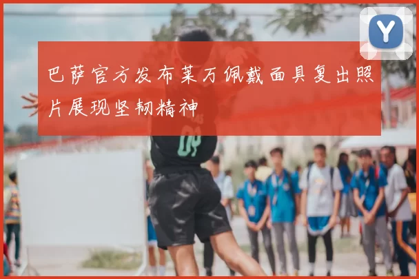 巴萨官方发布莱万佩戴面具复出照片展现坚韧精神