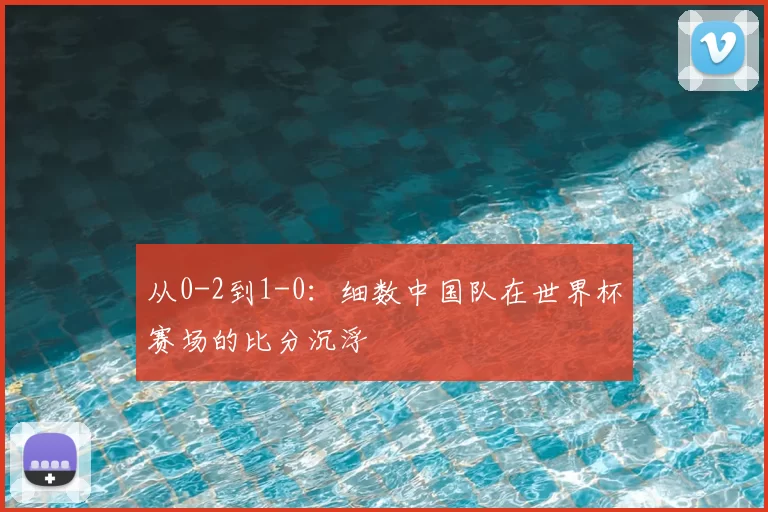 从0-2到1-0:细数中国队在世界杯赛场的比分沉浮