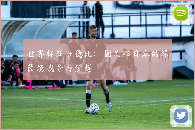 世界杯亚洲德比:国足vs日本的绿茵场战争与梦想
