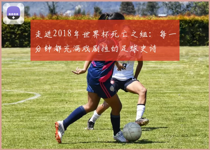 走进2018年世界杯死亡之组:每一分钟都充满戏剧性的足球史诗