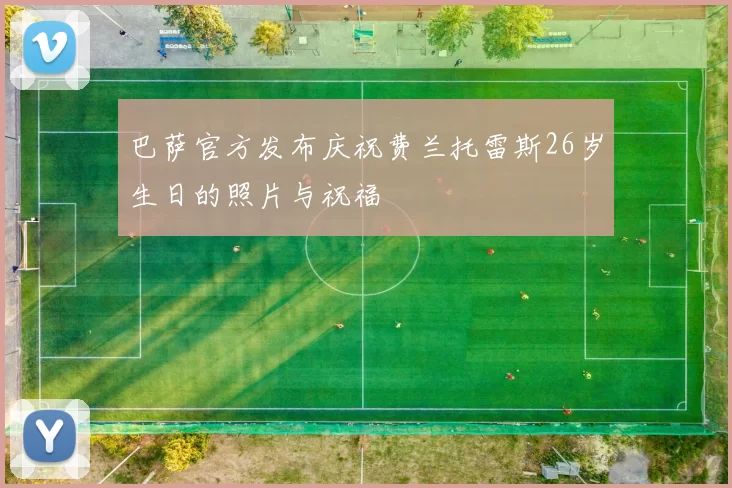 巴萨官方发布庆祝费兰托雷斯26岁生日的照片与祝福