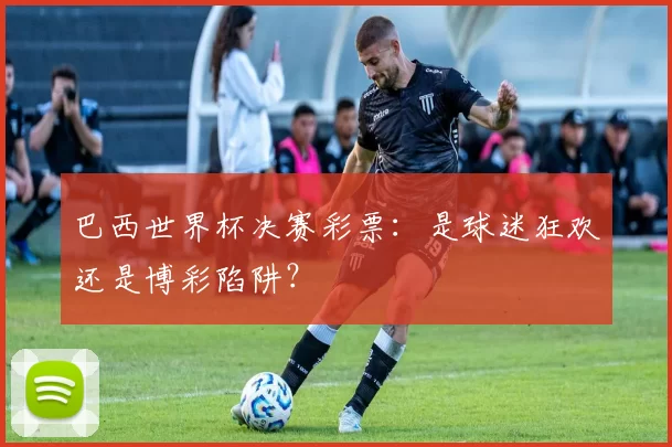 巴西世界杯决赛彩票：是球迷狂欢还是博彩陷阱？