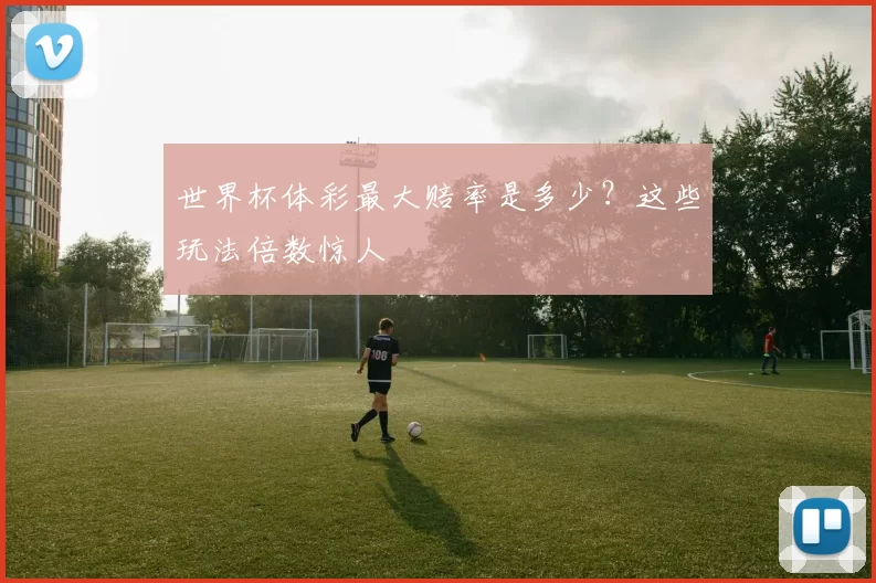 世界杯体彩最大赔率是多少?这些玩法倍数惊人