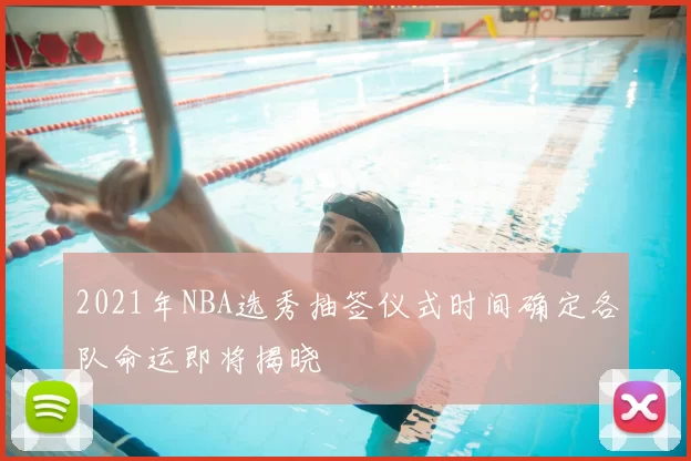 2021年NBA选秀抽签仪式时间确定各队命运即将揭晓