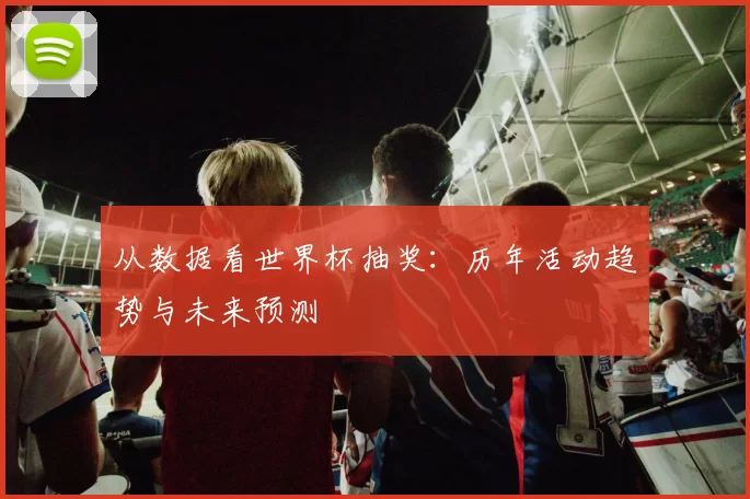 从数据看世界杯抽奖:历年活动趋势与未来预测