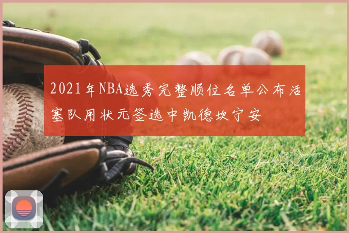 2021年NBA选秀完整顺位名单公布活塞队用状元签选中凯德坎宁安