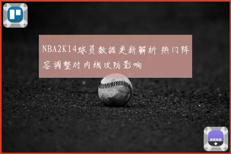 NBA2K14球员数据更新解析 热门阵容调整对内线攻防影响