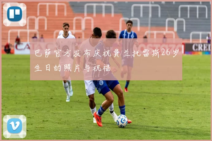 巴萨官方发布庆祝费兰托雷斯26岁生日的照片与祝福