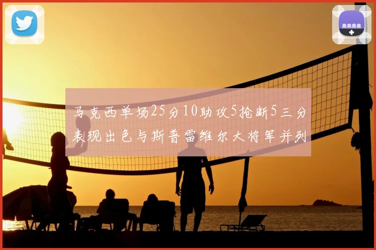 马克西单场25分10助攻5抢断5三分表现出色与斯普雷维尔大将军并列NBA历史第一