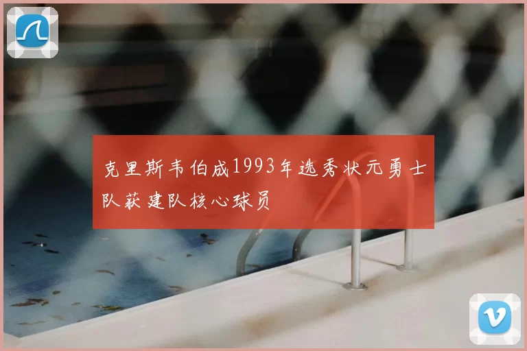 克里斯韦伯成1993年选秀状元勇士队获建队核心球员