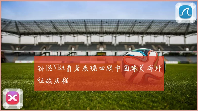 孙悦NBA首秀表现回顾中国球员海外征战历程